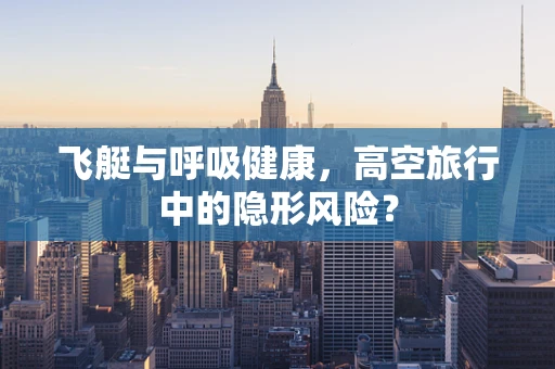 飞艇与呼吸健康，高空旅行中的隐形风险？
