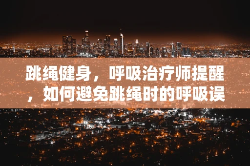 跳绳健身，呼吸治疗师提醒，如何避免跳绳时的呼吸误区？