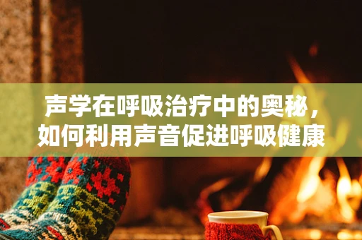 声学在呼吸治疗中的奥秘，如何利用声音促进呼吸健康？