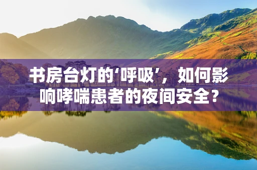 书房台灯的‘呼吸’，如何影响哮喘患者的夜间安全？