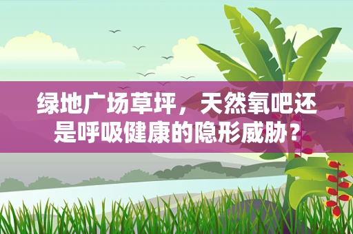 绿地广场草坪，天然氧吧还是呼吸健康的隐形威胁？