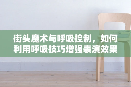 街头魔术与呼吸控制，如何利用呼吸技巧增强表演效果？