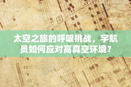 太空之旅的呼吸挑战，宇航员如何应对高真空环境？