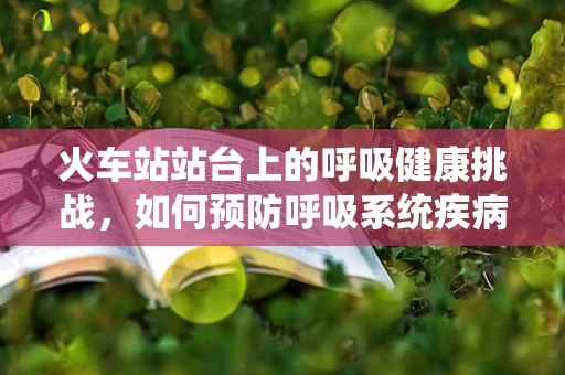 火车站站台上的呼吸健康挑战，如何预防呼吸系统疾病？
