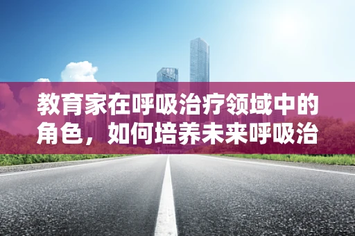 教育家在呼吸治疗领域中的角色，如何培养未来呼吸治疗师的‘肺腑’之见？