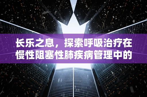 长乐之息，探索呼吸治疗在慢性阻塞性肺疾病管理中的奥秘