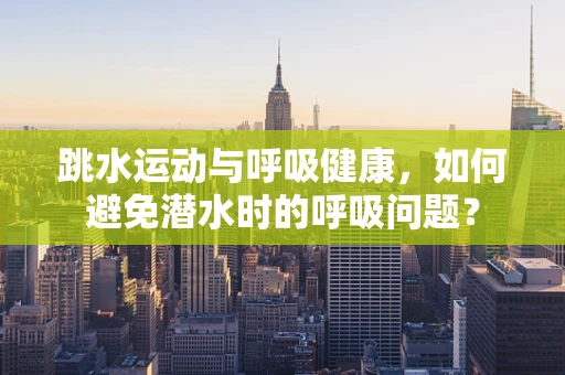 跳水运动与呼吸健康，如何避免潜水时的呼吸问题？