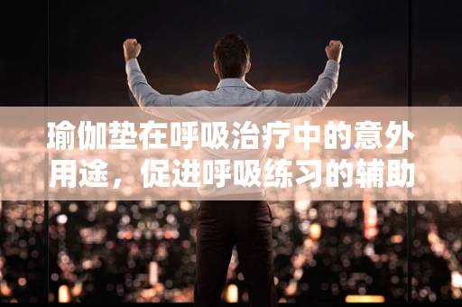 瑜伽垫在呼吸治疗中的意外用途，促进呼吸练习的辅助工具？
