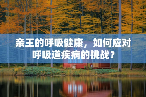 亲王的呼吸健康，如何应对呼吸道疾病的挑战？