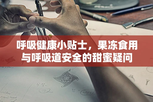 呼吸健康小贴士，果冻食用与呼吸道安全的甜蜜疑问