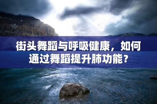 街头舞蹈与呼吸健康，如何通过舞蹈提升肺功能？