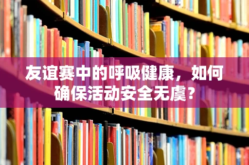友谊赛中的呼吸健康，如何确保活动安全无虞？