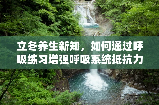 立冬养生新知，如何通过呼吸练习增强呼吸系统抵抗力？
