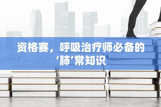 资格赛，呼吸治疗师必备的‘肺’常知识