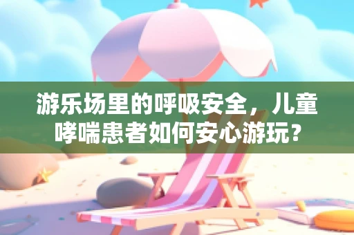 游乐场里的呼吸安全，儿童哮喘患者如何安心游玩？