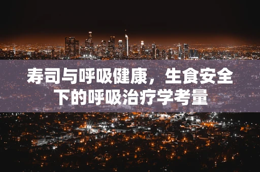 寿司与呼吸健康，生食安全下的呼吸治疗学考量