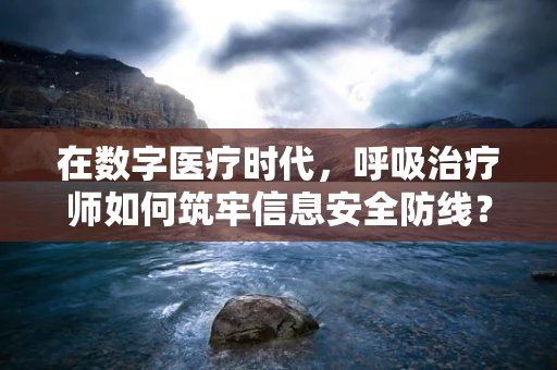 在数字医疗时代，呼吸治疗师如何筑牢信息安全防线？