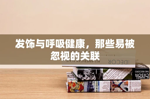 发饰与呼吸健康，那些易被忽视的关联
