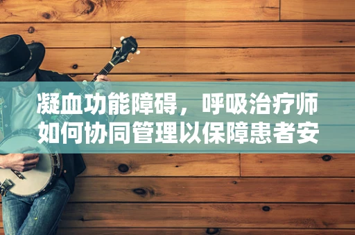 凝血功能障碍，呼吸治疗师如何协同管理以保障患者安全？