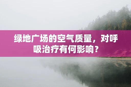 绿地广场的空气质量，对呼吸治疗有何影响？