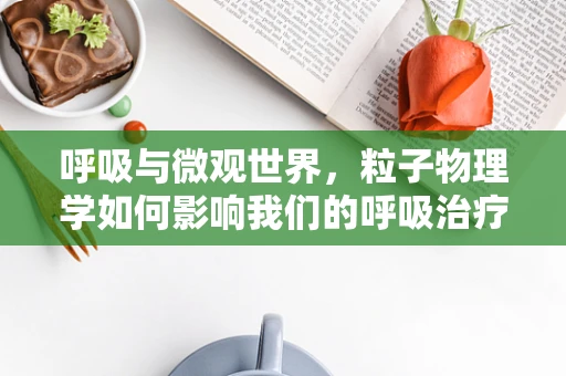 呼吸与微观世界，粒子物理学如何影响我们的呼吸治疗？