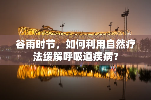 谷雨时节，如何利用自然疗法缓解呼吸道疾病？