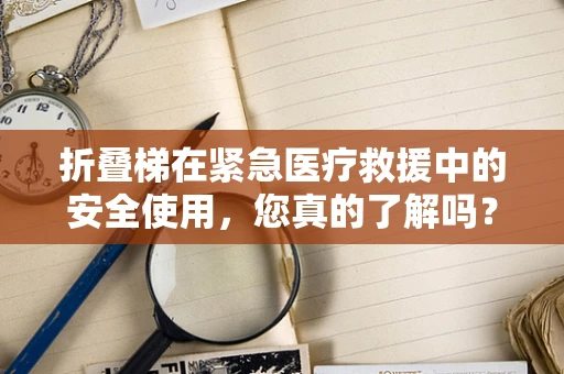 折叠梯在紧急医疗救援中的安全使用，您真的了解吗？