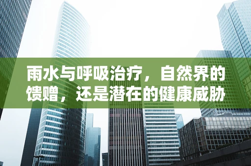 雨水与呼吸治疗，自然界的馈赠，还是潜在的健康威胁？