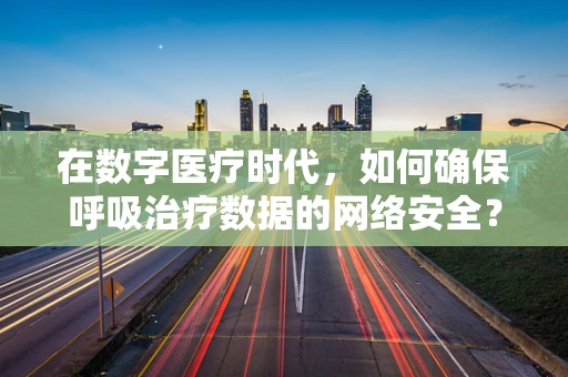 在数字医疗时代，如何确保呼吸治疗数据的网络安全？