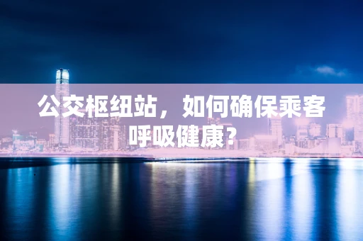 公交枢纽站，如何确保乘客呼吸健康？