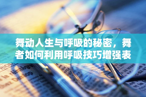 舞动人生与呼吸的秘密，舞者如何利用呼吸技巧增强表现力？
