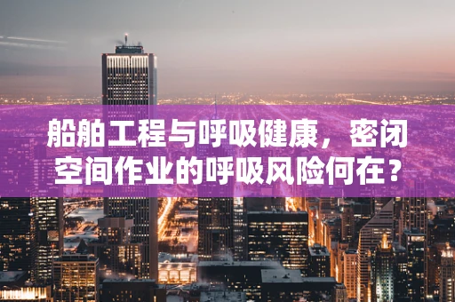 船舶工程与呼吸健康，密闭空间作业的呼吸风险何在？