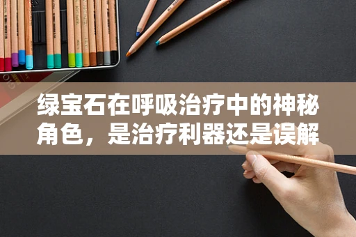 绿宝石在呼吸治疗中的神秘角色，是治疗利器还是误解之谈？