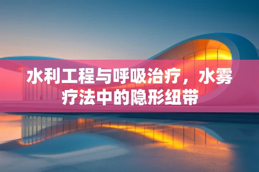 水利工程与呼吸治疗，水雾疗法中的隐形纽带