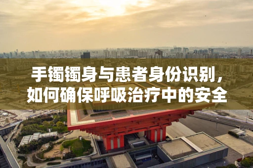 手镯镯身与患者身份识别，如何确保呼吸治疗中的安全与准确？