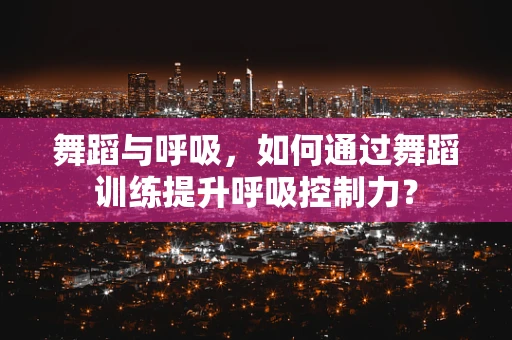 舞蹈与呼吸，如何通过舞蹈训练提升呼吸控制力？