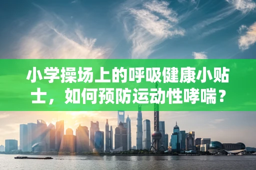 小学操场上的呼吸健康小贴士，如何预防运动性哮喘？
