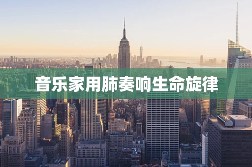 音乐家用肺奏响生命旋律