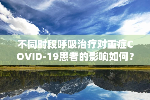不同时段呼吸治疗对重症COVID-19患者的影响如何？