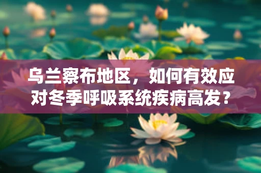 乌兰察布地区，如何有效应对冬季呼吸系统疾病高发？