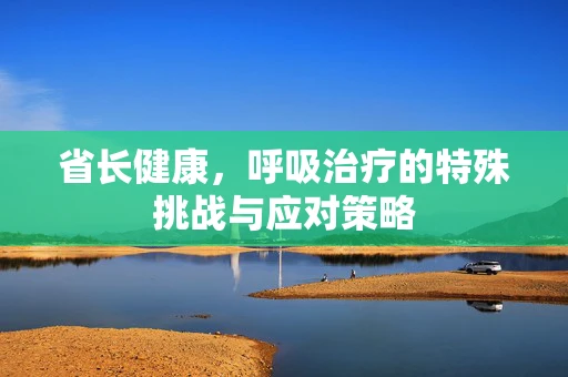 省长健康，呼吸治疗的特殊挑战与应对策略