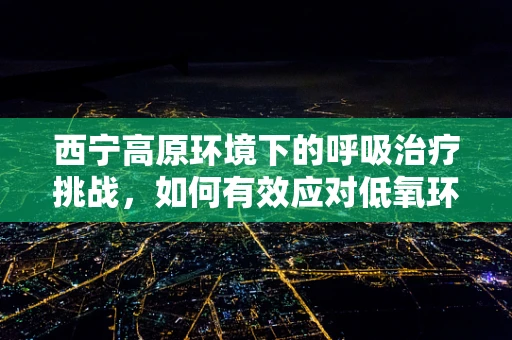 西宁高原环境下的呼吸治疗挑战，如何有效应对低氧环境？