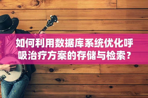 如何利用数据库系统优化呼吸治疗方案的存储与检索？
