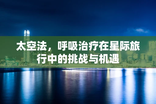 太空法，呼吸治疗在星际旅行中的挑战与机遇