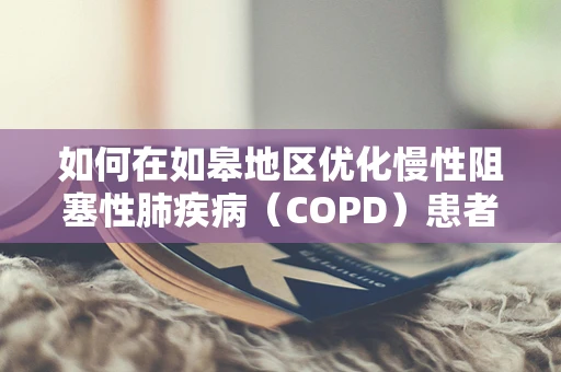 如何在如皋地区优化慢性阻塞性肺疾病（COPD）患者的呼吸治疗？