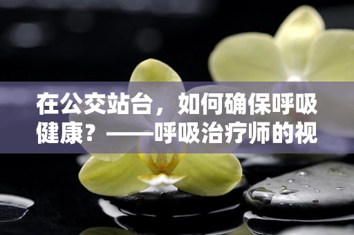 在公交站台，如何确保呼吸健康？——呼吸治疗师的视角