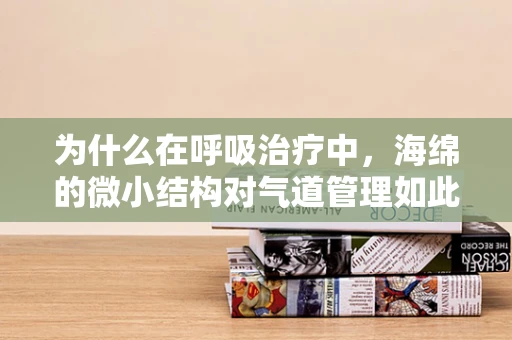 为什么在呼吸治疗中，海绵的微小结构对气道管理如此重要？