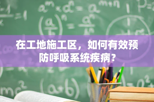 在工地施工区，如何有效预防呼吸系统疾病？
