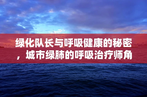 绿化队长与呼吸健康的秘密，城市绿肺的呼吸治疗师角色