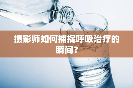 摄影师如何捕捉呼吸治疗的瞬间？